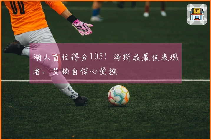 湖人首位得分105！海斯成最佳表现者，艾顿自信心受挫