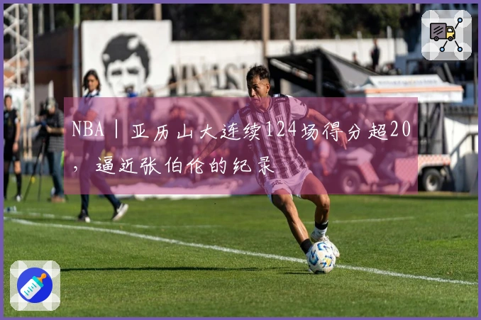 NBA｜亚历山大连续124场得分超20，逼近张伯伦的纪录
