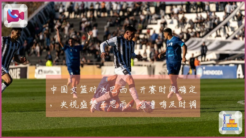 中国女篮对决巴西，开赛时间确定，央视盛赞王思雨，宫鲁鸣及时调整策略