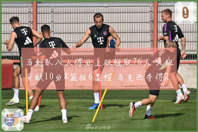 马刺队八人得分上双轻取76人 文班贡献10分8篮板6盖帽 马克西夺得21分8篮板