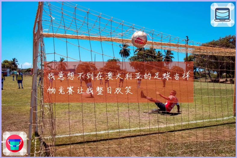 我意想不到在澳大利亚的足球吉祥物竞赛让我整日欢笑