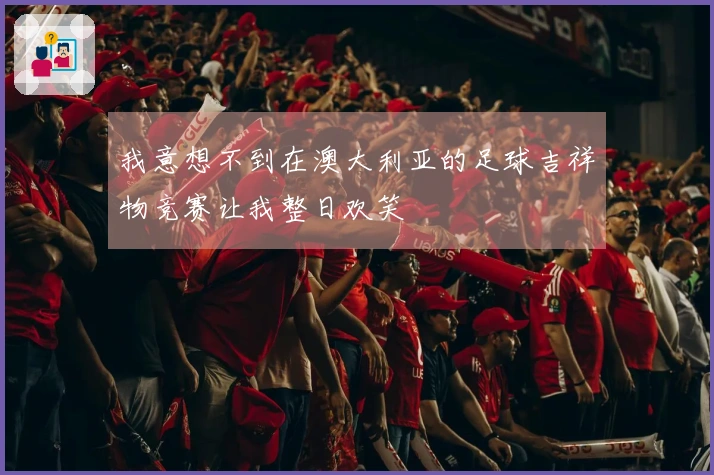 我意想不到在澳大利亚的足球吉祥物竞赛让我整日欢笑