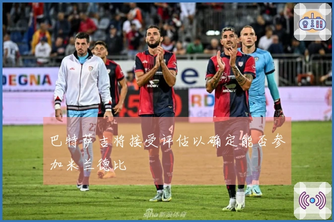 巴特萨吉将接受评估以确定能否参加米兰德比