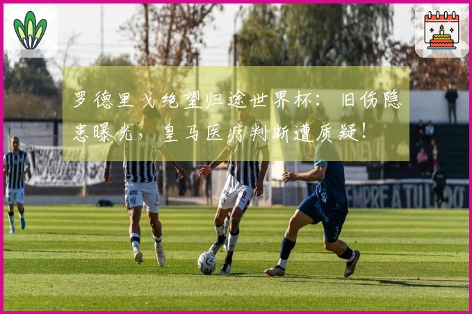 罗德里戈绝望归途世界杯：旧伤隐患曝光，皇马医疗判断遭质疑！