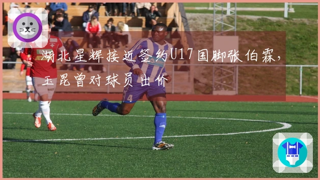 湖北星辉接近签约U17国脚张伯霖，玉昆曾对球员出价