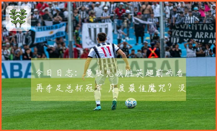 今日日志：曼联先战胜英超前两名再夺足总杯冠军 月度最佳魔咒？没有这样的事！