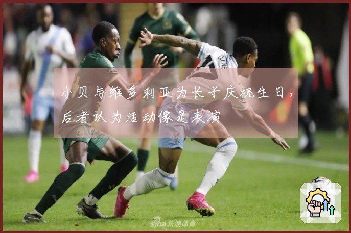 小贝与维多利亚为长子庆祝生日，后者认为活动像是表演