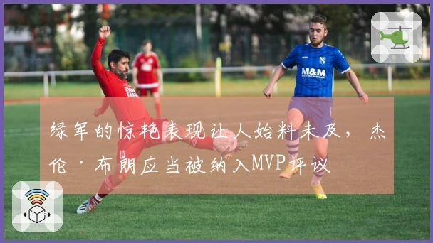 绿军的惊艳表现让人始料未及，杰伦·布朗应当被纳入MVP评议