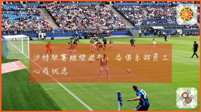 沙特联赛继续进行，各俱乐部员工心存忧虑