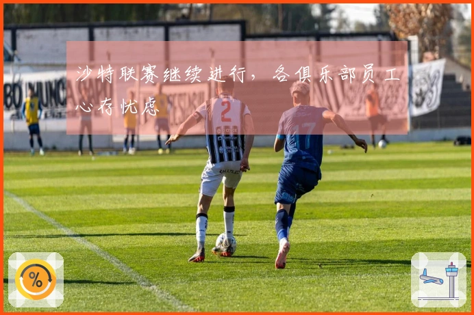沙特联赛继续进行，各俱乐部员工心存忧虑