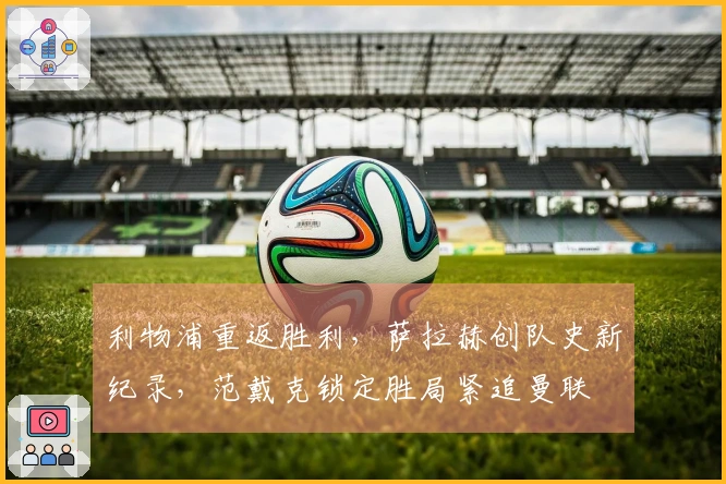 利物浦重返胜利，萨拉赫创队史新纪录，范戴克锁定胜局紧追曼联