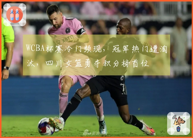 WCBA杯赛冷门频现，冠军热门遭淘汰，四川女篮勇夺积分榜首位