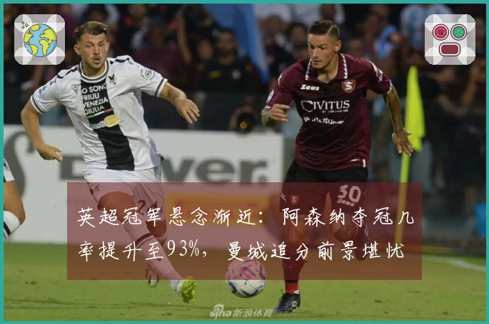 英超冠军悬念渐近：阿森纳夺冠几率提升至93%，曼城追分前景堪忧