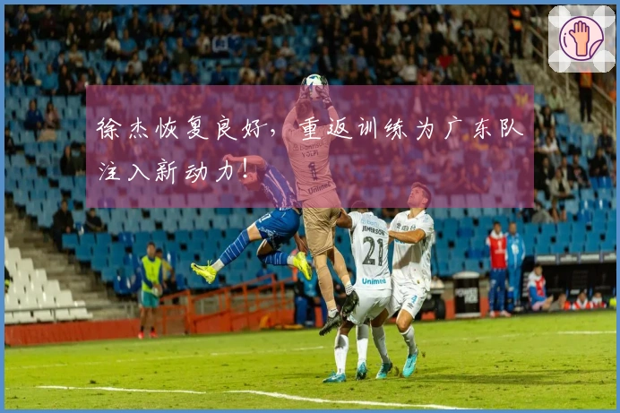 徐杰恢复良好，重返训练为广东队注入新动力！
