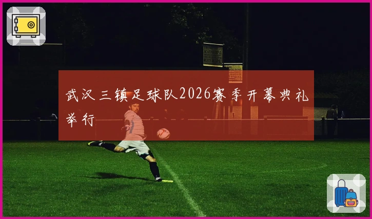 武汉三镇足球队2026赛季开幕典礼举行