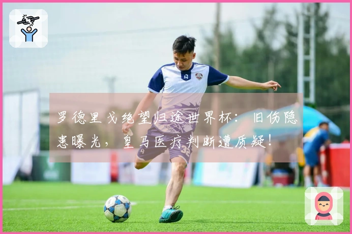 罗德里戈绝望归途世界杯：旧伤隐患曝光，皇马医疗判断遭质疑！