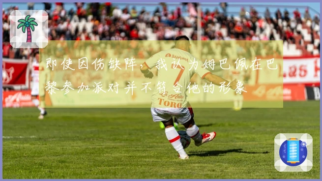 即使因伤缺阵，我认为姆巴佩在巴黎参加派对并不符合他的形象