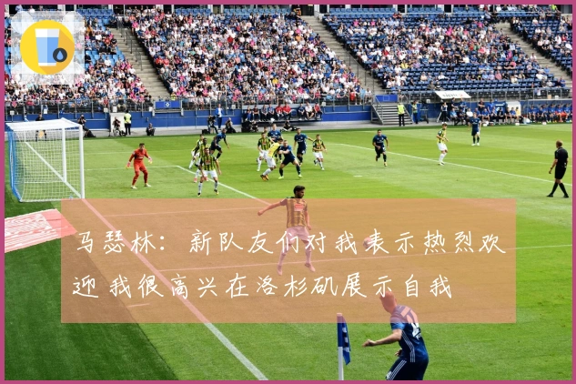 马瑟林：新队友们对我表示热烈欢迎 我很高兴在洛杉矶展示自我