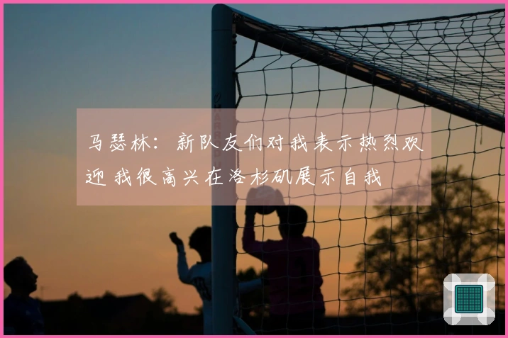 马瑟林：新队友们对我表示热烈欢迎 我很高兴在洛杉矶展示自我