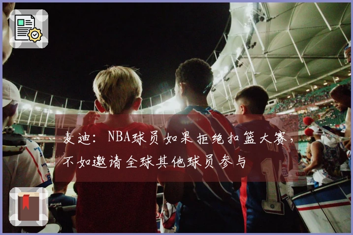 麦迪：NBA球员如果拒绝扣篮大赛，不如邀请全球其他球员参与