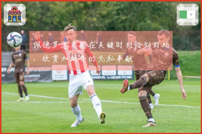 佩德罗总是能在关键时刻恰到好处，欣赏加纳乔的无私奉献