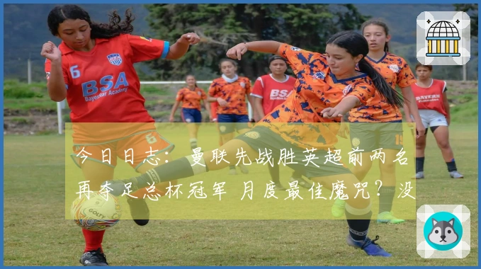 今日日志：曼联先战胜英超前两名再夺足总杯冠军 月度最佳魔咒？没有这样的事！
