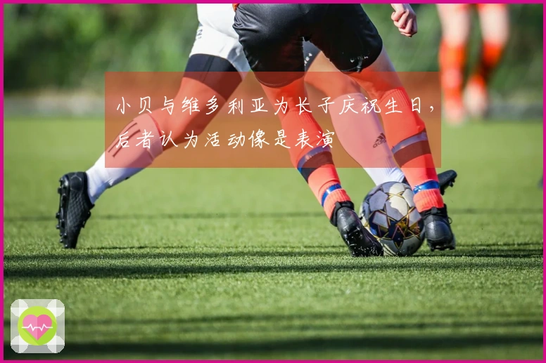 小贝与维多利亚为长子庆祝生日，后者认为活动像是表演