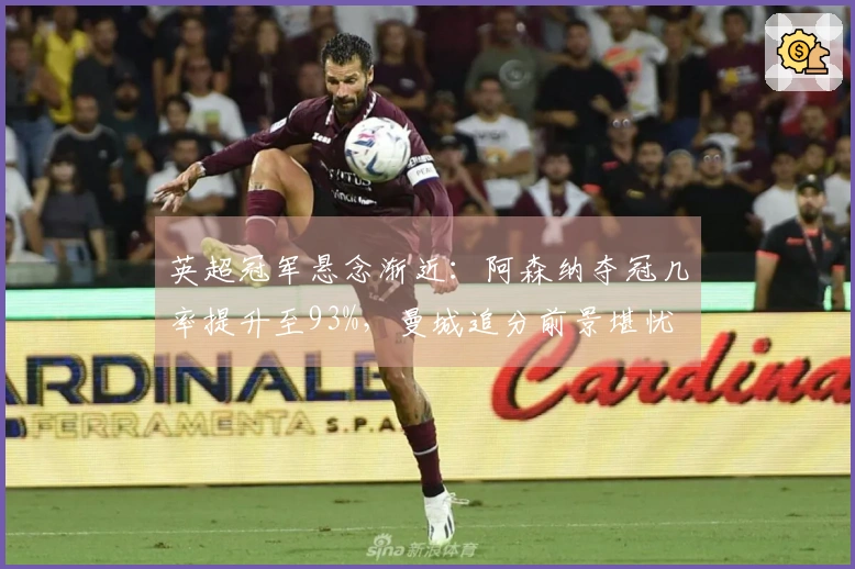 英超冠军悬念渐近：阿森纳夺冠几率提升至93%，曼城追分前景堪忧