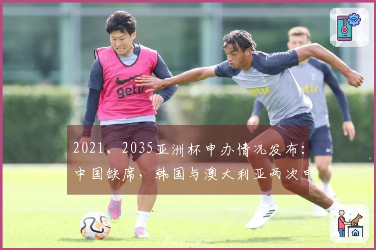 2021、2035亚洲杯申办情况发布：中国缺席，韩国与澳大利亚两次申请