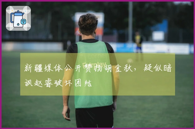 新疆媒体公开赞扬胡金秋，疑似暗讽赵睿破坏团结