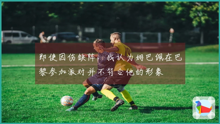 即使因伤缺阵，我认为姆巴佩在巴黎参加派对并不符合他的形象