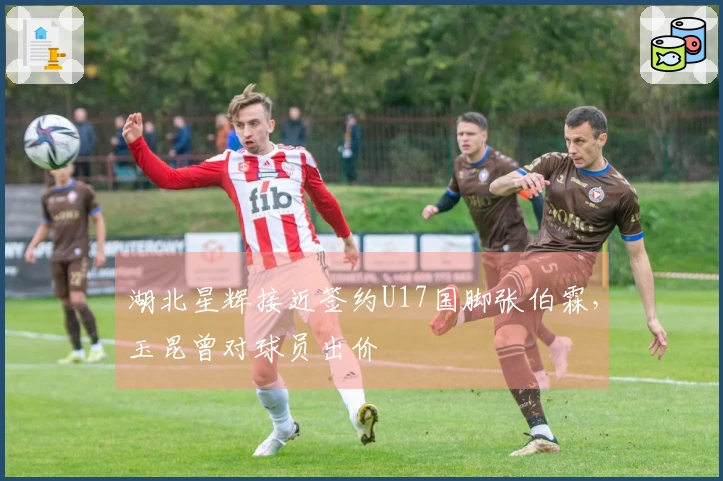 湖北星辉接近签约U17国脚张伯霖，玉昆曾对球员出价